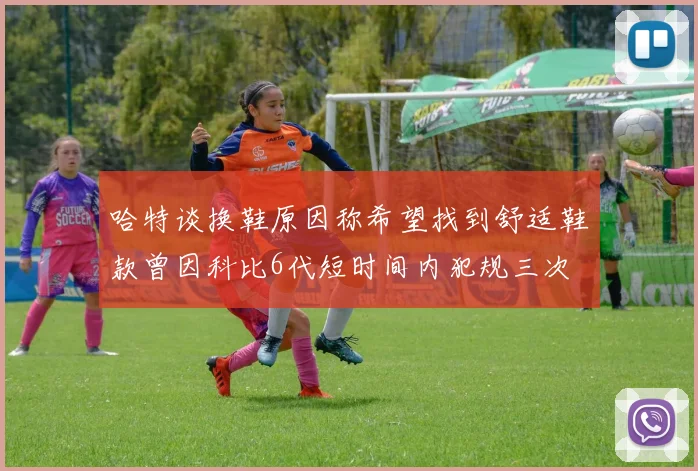 哈特谈换鞋原因称希望找到舒适鞋款曾因科比6代短时间内犯规三次